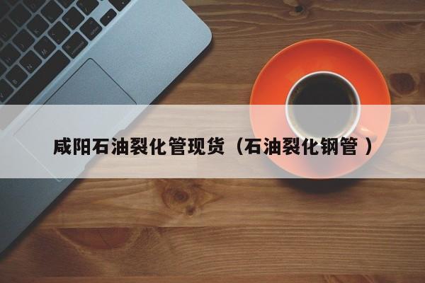 咸陽石油裂化管現貨（石油裂化鋼管 ）