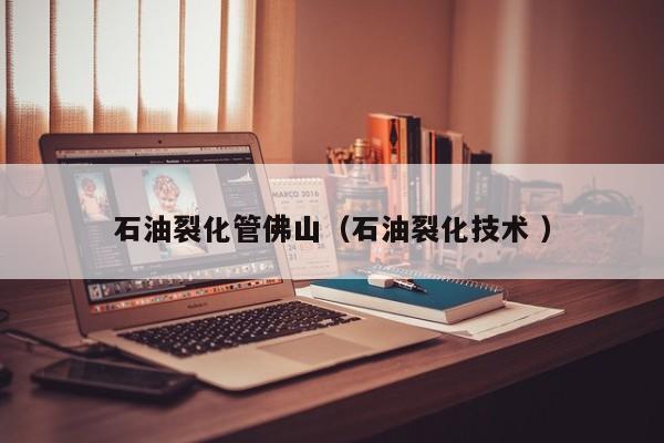 石油裂化管佛山（石油裂化技術 ）