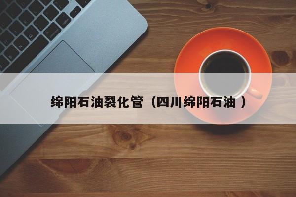 綿陽(yáng)石油裂化管（四川綿陽(yáng)石油 ）